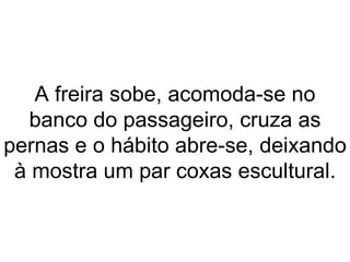 A freira sobe, acomoda-se no banco do passageiro, cruza as pernas e o hábito abre-se, deixando à mostra um par coxas escultural. 