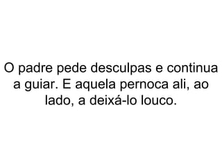 O padre pede desculpas e continua a guiar. E aquela pernoca ali, ao lado, a deixá-lo louco. 