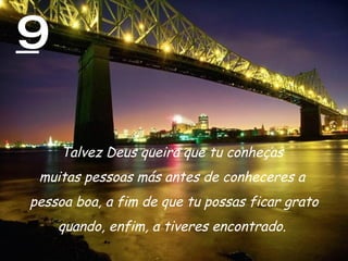 9 Talvez Deus queira que tu conheças  muitas pessoas más antes de conheceres a  pessoa boa, a fim de que tu possas ficar grato quando, enfim, a tiveres encontrado.  