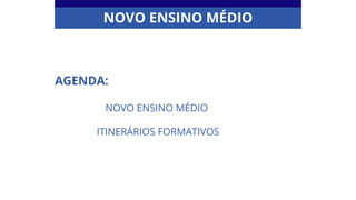 AGENDA:
NOVO ENSINO MÉDIO
ITINERÁRIOS FORMATIVOS
NOVO ENSINO MÉDIO
 