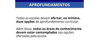 Todas as escolas devem ofertar, no mínimo,
duas opções de aprofundamento curricular.
Além disso, todas as áreas do conhecimento
devem estar contempladas nas opções
ofertadas pela escola.
APROFUNDAMENTOS
 