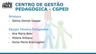 CENTRO DE GESTÃO
PEDAGÓGICA - CGPED
Diretora
• Selma Denise Gaspar
Equipe Técnica Colegiados
• Ana Maria Boer
• Helena Antipou
• Sonia Maria Brancaglion
 