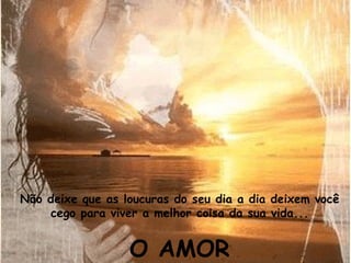 Não deixe que as loucuras do seu dia a dia deixem você cego para viver a melhor coisa da sua vida... O AMOR 