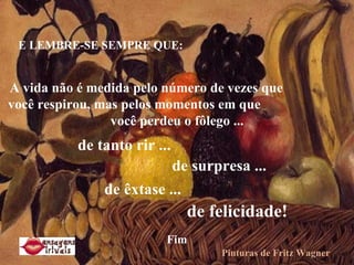 E LEMBRE-SE SEMPRE QUE:  A vida não é medida pelo número de vezes que  você respirou, mas pelos momentos em que  você perdeu o fôlego ... de tanto rir ... de surpresa ...  de êxtase ...  de felicidade! Pinturas de Fritz Wagner Fim 