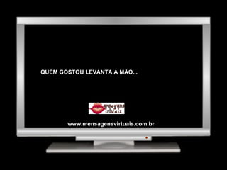 QUEM GOSTOU LEVANTA A MÃO... www.mensagensvirtuais.com.br 