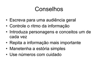 Conselhos Escreva para uma audiência geral Controle o ritmo da informação Introduza personagens e conceitos um de cada vez Repita a informação mais importante Manetenha a estória simples Use números com cuidado 