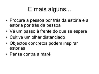 E mais alguns... Procure a pessoa por trás da estória e a estória por trás da pessoa Vá um passo à frente do que se espera Cultive um olhar distanciado Objectos concretos podem inspirar estórias Pense contra a maré 