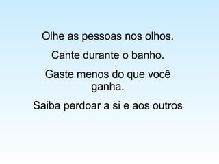Olhe as pessoas nos olhos. Cante durante o banho. Gaste menos do que você ganha. Saiba perdoar a si e aos outros 