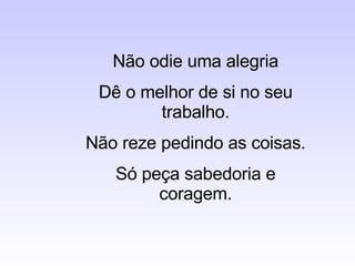 Não odie uma alegria Dê o melhor de si no seu trabalho. Não reze pedindo as coisas. Só peça sabedoria e coragem. 