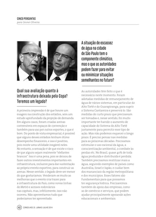 Conselhos 25 junho / julho 201442
Asituaçãodeescassez
deáguanacidade
deSãoPaulotemo
componenteclimático,
masoqueasautoridades
podemfazerparaevitar
ouminimizarsituações
semelhantesnofuturo?
As autoridades têm feito o que é
necessário neste momento. Foram
adotadas medidas de remanejamento de
água de vários sistemas, em particular do
Alto Tietê e do Guarapiranga, para suprir
o Sistema Cantareira e preservá-lo. São
medidas de curto prazo que precisavam
ser tomadas e, nesse sentido, foi muito
importante ter havido o aumento de
capacidade do Sistema do Alto Tietê
justamente para permitir esse tipo de
ação. Mas não podemos esquecer o longo
prazo. É preciso pensar nas medidas
para as próximas décadas. Precisamos
estimular o uso racional da água, a
conscientização ambiental, o combate às
perdas etc. No Brasil, quase 40% de toda
água produzida e distribuída é perdida.
Também precisamos reutilizar mais a
água, seguindo exemplos de países como
Austrália, Israel e Japão, e cuidar bem
dos mananciais da região metropolitana
e dos municípios. Esses fatores são
fundamentais para que possamos
ter segurança hídrica. Precisaremos
também do apoio das empresas, como
as de comércio e serviços, que podem
ajudar principalmente apoiando ações
educacionais e ambientais.
Qual sua avaliação quanto à
infraestrutura deixada pela Copa?
Teremos um legado?
A primeira impressão é de que houve um
exagero na construção dos estádios, sem um
estudo aprofundado da projeção de demanda.
Em alguns casos, foram criadas arenas
conversíveis em espaços de convenção e
também para uso por outros esportes, o que é
bom. Do ponto de vista empresarial, é possível
que alguns desses estádios tenham ótimo
desempenho financeiro, e isso é positivo,
pois existe uma utilidade inegável neles.
No entanto, a sensação é de que existe o risco
de que alguns sejam realmente “elefantes
brancos”. Isso é uma pena, pois se deixou de
fazer outros investimentos importantes em
infraestrutura, inclusive para dar sustentação
ao próprio evento esportivo, para construir as
arenas. Nesse sentido, o legado deve ser menor
do que gostaríamos. Venderam-se muito as
melhorias que o evento iria trazer para
a infraestrutura do País, como novas linhas
do Metrô e acessos rodoviários
nas capitais, mas, infelizmente, isso não
ocorreu. Não aproveitamos tudo que
poderíamos ter aproveitado.
cinco perguntas
para Gesner Oliveira
 