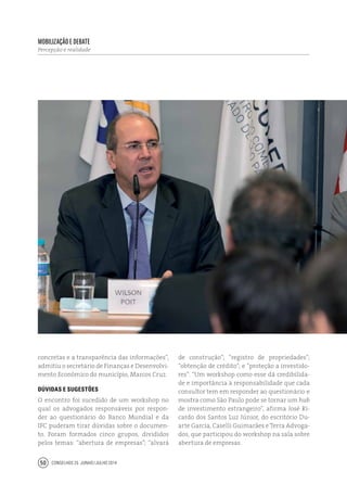 Conselhos 25 junho / julho 201450
concretas e a transparência das informações”,
admitiu o secretário de Finanças e Desenvolvi-
mento Econômico do município, Marcos Cruz.
Dúvidas e sugestões
O encontro foi sucedido de um workshop no
qual os advogados responsáveis por respon-
der ao questionário do Banco Mundial e da
IFC puderam tirar dúvidas sobre o documen-
to. Foram formados cinco grupos, divididos
pelos temas: “abertura de empresas”; “alvará
Mobilização e debate
Percepção e realidade
de construção”; “registro de propriedades”;
“obtenção de crédito”; e “proteção a investido-
res”. “Um workshop como esse dá credibilida-
de e importância à responsabilidade que cada
consultor tem em responder ao questionário e
mostra como São Paulo pode se tornar um hub
de investimento estrangeiro”, afirma José Ri-
cardo dos Santos Luz Júnior, do escritório Du-
arte Garcia, Caselli Guimarães e Terra Advoga-
dos, que participou do workshop na sala sobre
abertura de empresas.
 