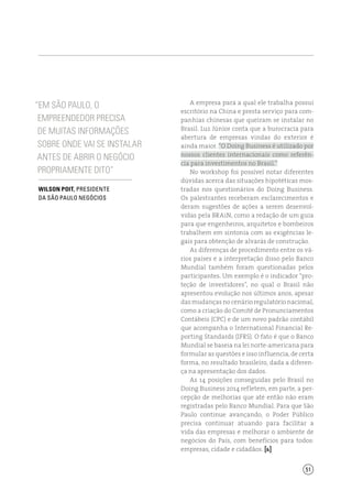 51
“Em São Paulo, o
empreendedor precisa
de muitas informações
sobre onde vai se instalar
antes de abrir o negócio
propriamente dito”
Wilson Poit, presidente
da São Paulo Negócios
A empresa para a qual ele trabalha possui
escritório na China e presta serviço para com-
panhias chinesas que queiram se instalar no
Brasil. Luz Júnior conta que a burocracia para
abertura de empresas vindas do exterior é
ainda maior. “O Doing Business é utilizado por
nossos clientes internacionais como referên-
cia para investimentos no Brasil.”
No workshop foi possível notar diferentes
dúvidas acerca das situações hipotéticas mos-
tradas nos questionários do Doing Business.
Os palestrantes receberam esclarecimentos e
deram sugestões de ações a serem desenvol-
vidas pela BRAiN, como a redação de um guia
para que engenheiros, arquitetos e bombeiros
trabalhem em sintonia com as exigências le-
gais para obtenção de alvarás de construção.
As diferenças de procedimento entre os vá-
rios países e a interpretação disso pelo Banco
Mundial também foram questionadas pelos
participantes. Um exemplo é o indicador “pro-
teção de investidores”, no qual o Brasil não
apresentou evolução nos últimos anos, apesar
dasmudançasnocenárioregulatórionacional,
como a criação do Comitê de Pronunciamentos
Contábeis (CPC) e de um novo padrão contábil
que acompanha o International Financial Re-
porting Standards (IFRS). O fato é que o Banco
Mundial se baseia na lei norte-americana para
formular as questões e isso influencia, de certa
forma, no resultado brasileiro, dada a diferen-
ça na apresentação dos dados.
As 14 posições conseguidas pelo Brasil no
Doing Business 2014 refletem, em parte, a per-
cepção de melhorias que até então não eram
registradas pelo Banco Mundial. Para que São
Paulo continue avançando, o Poder Público
precisa continuar atuando para facilitar a
vida das empresas e melhorar o ambiente de
negócios do País, com benefícios para todos:
empresas, cidade e cidadãos. [ ]
 