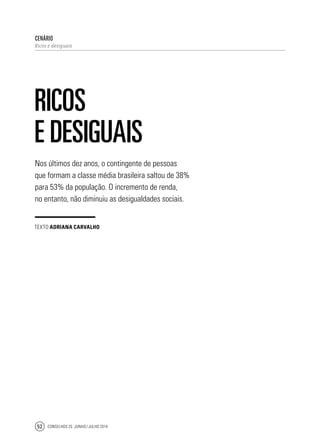 Conselhos 25 junho / julho 201452
Nos últimos dez anos, o contingente de pessoas
que formam a classe média brasileira saltou de 38%
para 53% da população. O incremento de renda,
no entanto, não diminuiu as desigualdades sociais.
cenário
Ricos e desiguais
RICOS
E DESIGUAIS
texto Adriana Carvalho
 