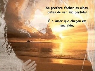 Se prefere fechar os olhos, antes de ver sua partida: É o Amor que chegou em sua vida. 