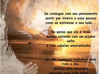 Se consegue com seu pensamento sentir por inteiro a essa pessoa como se estivesse a seu lado... Se pensa que ela é linda mesmo estando com um pijama velho e com cabelos emaranhados... Se não consegue trabalhar bem todo o dia, ansioso pelo encontro marcado para esta noite... 