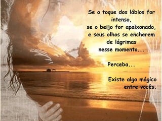 Se o toque dos lábios for intenso, se o beijo for apaixonado, e seus olhos se encherem de lágrimas nesse momento... Perceba... Existe algo mágico entre vocês. 