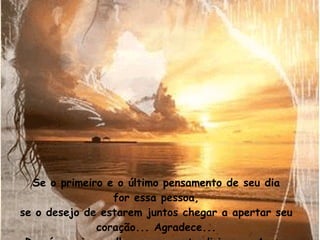 Se o primeiro e o último pensamento de seu dia for essa pessoa, se o desejo de estarem juntos chegar a apertar seu coração... Agradece... Do céu enviaram-lhe um presente divino:  o Amor. 