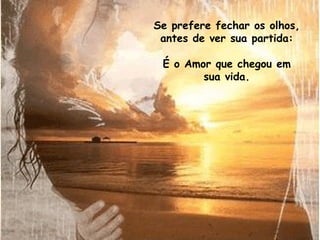 Se prefere fechar os olhos,
 antes de ver sua partida:

 É o Amor que chegou em
        sua vida.
 