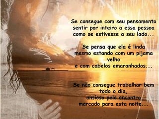 Se consegue com seu pensamento
sentir por inteiro a essa pessoa
 como se estivesse a seu lado...

    Se pensa que ela é linda
 mesmo estando com um pijama
             velho
 e com cabelos emaranhados...


Se não consegue trabalhar bem
          todo o dia,
     ansioso pelo encontro
  marcado para esta noite...
 