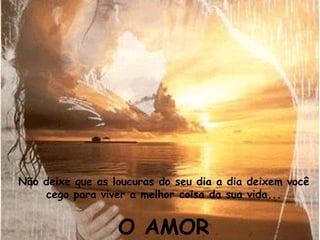Não deixe que as loucuras do seu dia a dia deixem você cego para viver a melhor coisa da sua vida... O AMOR 
