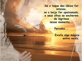 Se o toque dos lábios for intenso, se o beijo for apaixonado, e seus olhos se encherem de lágrimas nesse momento... Perceba... Existe algo mágico entre vocês. 