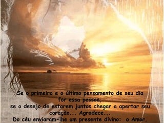 Se o primeiro e o último pensamento de seu dia for essa pessoa, se o desejo de estarem juntos chegar a apertar seu coração... Agradece... Do céu enviaram-lhe um presente divino:  o Amor. 