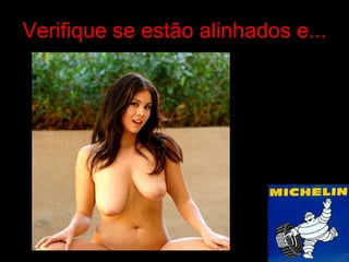 Verifique se estão alinhados e... 