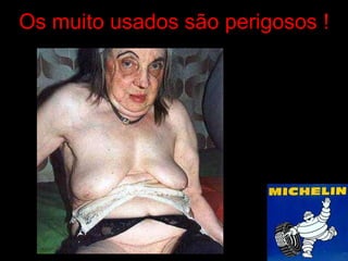 Os muito usados são perigosos ! 