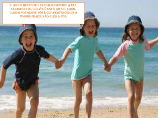3. Ame e respeite o seu filho.Mostre a ele, claramente, que você está ao seu lado, olhe-o nos olhos. Nós é que pertencemos a nossos filhos, não eles a nós.