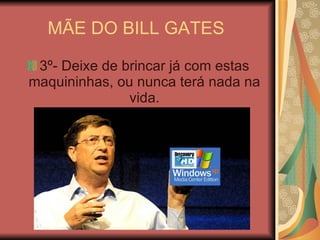MÃE DO BILL GATES  3º- Deixe de brincar já com estas maquininhas, ou nunca terá nada na vida. 