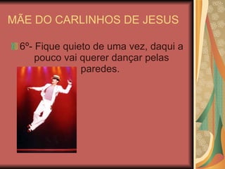 MÃE DO CARLINHOS DE JESUS  6º- Fique quieto de uma vez, daqui a pouco vai querer dançar pelas paredes.  