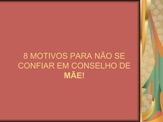8 MOTIVOS PARA NÃO SE CONFIAR EM CONSELHO DE MÃE!