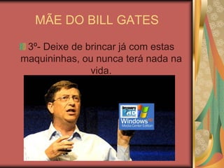 MÃE DO BILL GATES 3º- Deixe de brincar já com estas maquininhas, ou nunca terá nada na vida.