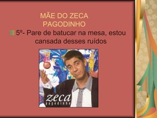 MÃE DO ZECA PAGODINHO5º- Pare de batucar na mesa, estou cansada desses ruídos 