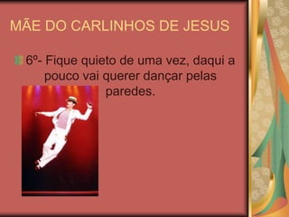 MÃE DO CARLINHOS DE JESUS 6º- Fique quieto de uma vez, daqui a pouco vai querer dançar pelas paredes. 