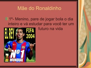 Mãe do Ronaldinho
1º- Menino, pare de jogar bola o dia
inteiro e vá estudar para você ter um
futuro na vida
 