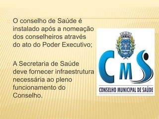 O conselho de Saúde é
instalado após a nomeação
dos conselheiros através
do ato do Poder Executivo;
A Secretaria de Saúde
deve fornecer infraestrutura
necessária ao pleno
funcionamento do
Conselho.
 