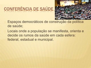 CONFERÊNCIA DE SAÚDE
Espaços democráticos de construção da política
de saúde;
Locais onde a população se manifesta, orienta e
decide os rumos da saúde em cada esfera:
federal, estadual e municipal.
 