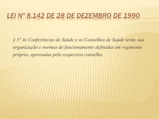 LEI Nº 8.142 DE 28 DE DEZEMBRO DE 1990
§ 5º As Conferências de Saúde e os Conselhos de Saúde terão sua
organização e normas de funcionamento definidas em regimento
próprio, aprovadas pelo respectivo conselho.
 