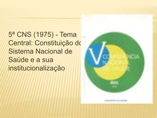 5ª CNS (1975) - Tema
Central: Constituição do
Sistema Nacional de
Saúde e a sua
institucionalização
 