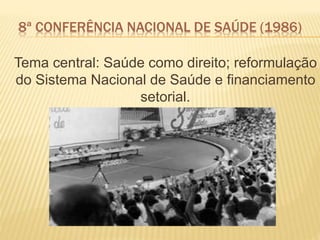 Tema central: Saúde como direito; reformulação
do Sistema Nacional de Saúde e financiamento
setorial.
8ª CONFERÊNCIA NACIONAL DE SAÚDE (1986)
 
