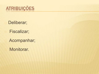 ATRIBUIÇÕES
Deliberar;
Fiscalizar;
Acompanhar;
Monitorar.
 
