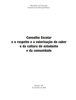 Conselho Escolar
e o respeito e a valorização do saber
e da cultura do estudante
e da comunidade
Ministério da Educação
Secretaria de Educação Básica
Brasília - DF
Novembro de 2004
 