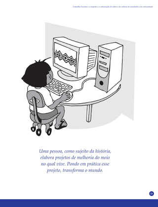 33
Uma pessoa, como sujeito da história,
elabora projetos de melhoria do meio
no qual vive. Pondo em prática esse
projeto, transforma o mundo.
Conselho Escolar e o respeito e a valorização do saber e da cultura do estudante e da comunidade
 