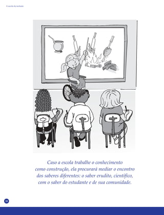 38
Caso a escola trabalhe o conhecimento
como construção, ela procurará mediar o encontro
dos saberes diferentes: o saber erudito, científico,
com o saber do estudante e de sua comunidade.
A escola da inclusão
 