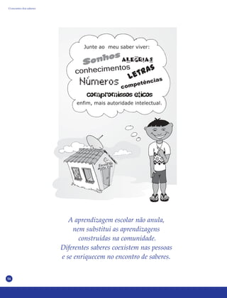 56
A aprendizagem escolar não anula,
nem substitui as aprendizagens
construídas na comunidade.
Diferentes saberes coexistem nas pessoas
e se enriquecem no encontro de saberes.
O encontro dos saberes
 