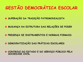 GESTÃO DEMOCRÁTICA ESCOLAR    SUPERAÇÃO DA TRADIÇÃO PATRIMONIALISTA    MUDANÇA NA ESTRUTURA DAS RELAÇÕES DE PODER    PRESENÇA DE INSTRUMENTOS E NORMAS FORMAIS    DEMOCRATIZAÇÃO DAS PRÁTICAS ESCOLARES    CONTROLE DO ESTADO E DO SERVIÇO PÚBLICO PELA SOCIEDADE CIVIL   