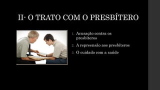 II- O TRATO COM O PRESBÍTERO
1. Acusação contra os
presbíteros
2. A repreensão aos presbíteros
3. O cuidado com a saúde
 