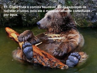 11- Come fruta e comida saudável, e não esqueças de 
hidratar o corpo, pois ele é maioritáriamente constituido 
por água.
 