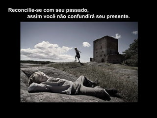 Reconcilie-se com seu passado,  assim você não confundirá seu presente. 